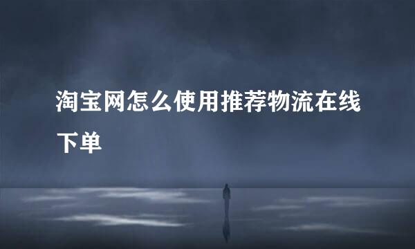 淘宝网怎么使用推荐物流在线下单
