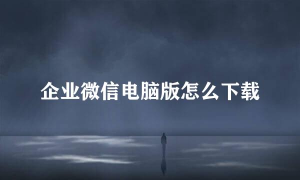 企业微信电脑版怎么下载