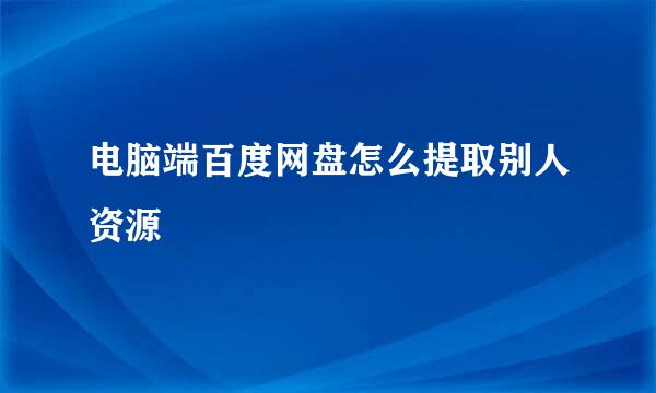 电脑端百度网盘怎么提取别人资源