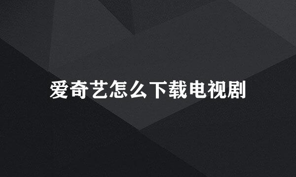 爱奇艺怎么下载电视剧