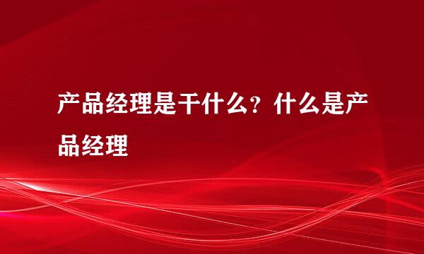 产品经理是干什么？什么是产品经理
