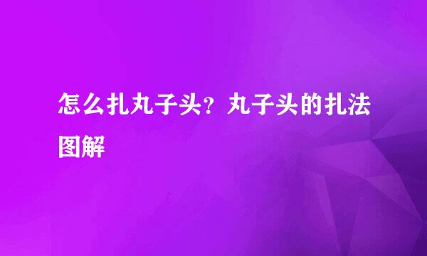 怎么扎丸子头？丸子头的扎法图解