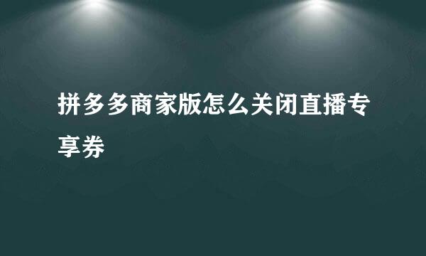 拼多多商家版怎么关闭直播专享券