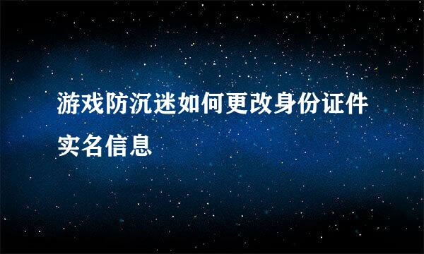游戏防沉迷如何更改身份证件实名信息