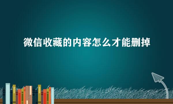 微信收藏的内容怎么才能删掉