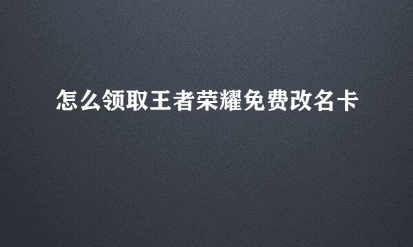 怎么领取王者荣耀免费改名卡