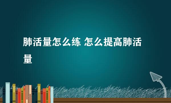 肺活量怎么练 怎么提高肺活量