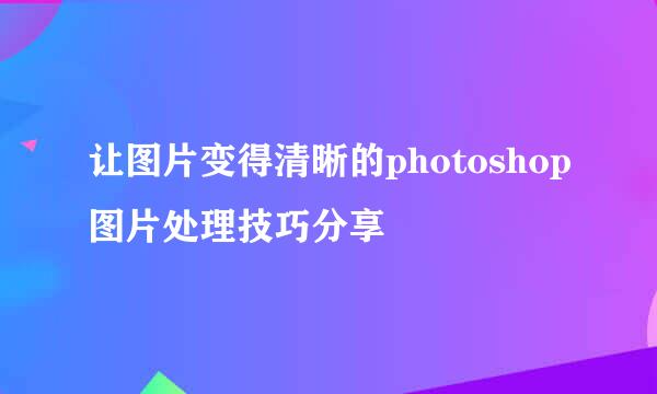 让图片变得清晰的photoshop图片处理技巧分享