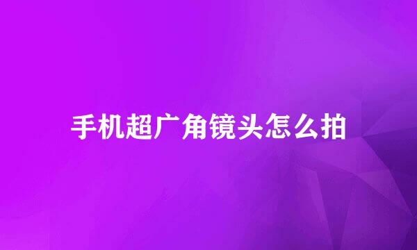 手机超广角镜头怎么拍