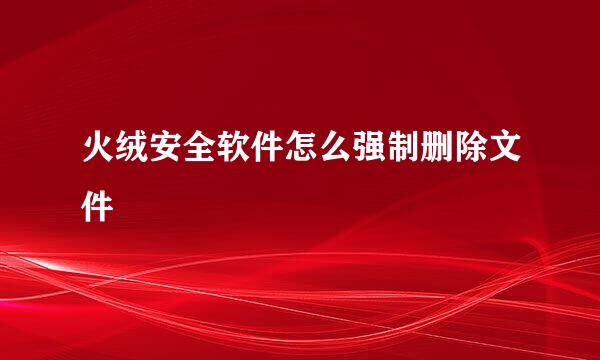 火绒安全软件怎么强制删除文件