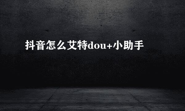 抖音怎么艾特dou+小助手