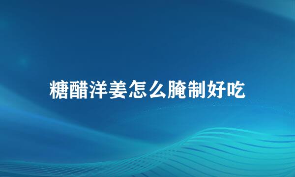 糖醋洋姜怎么腌制好吃