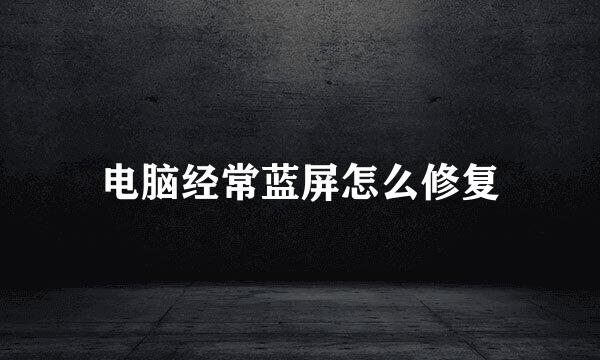 电脑经常蓝屏怎么修复