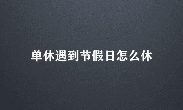 单休遇到节假日怎么休