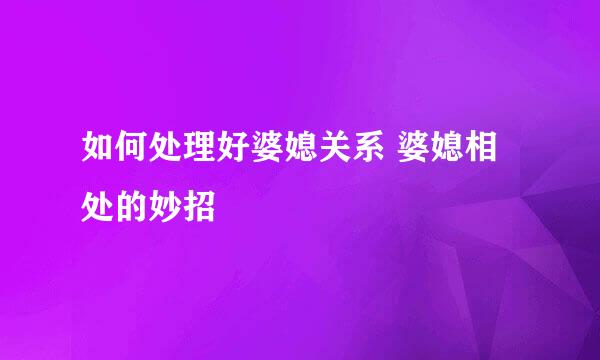 如何处理好婆媳关系 婆媳相处的妙招