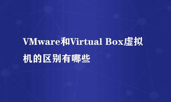 VMware和Virtual Box虚拟机的区别有哪些