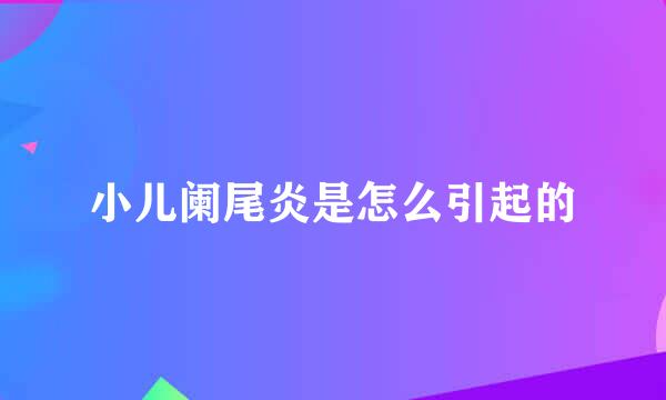 小儿阑尾炎是怎么引起的