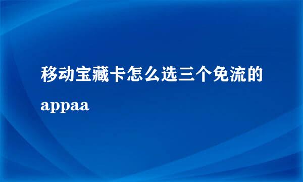 移动宝藏卡怎么选三个免流的appaa