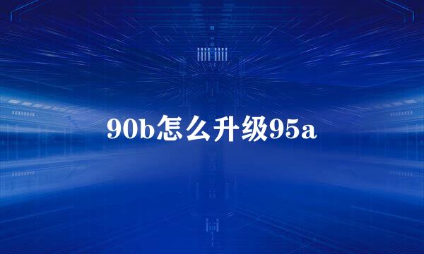 90b怎么升级95a