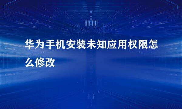 华为手机安装未知应用权限怎么修改