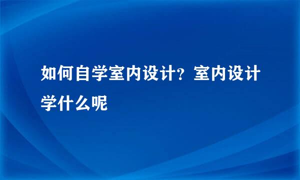 如何自学室内设计？室内设计学什么呢