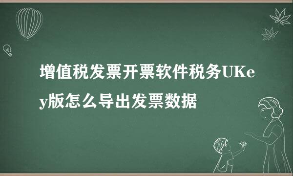 增值税发票开票软件税务UKey版怎么导出发票数据