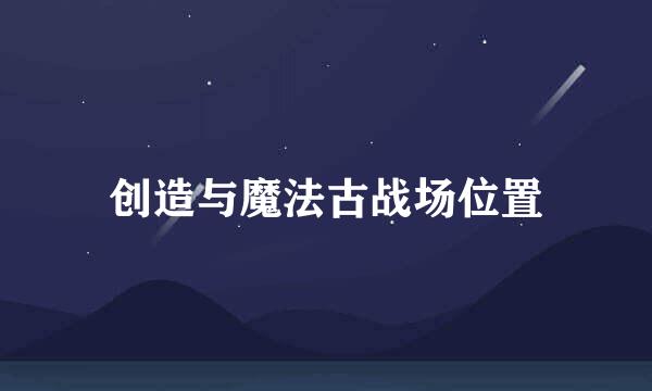 创造与魔法古战场位置
