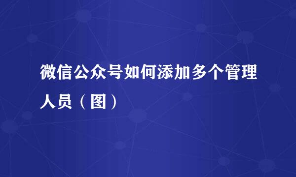 微信公众号如何添加多个管理人员（图）
