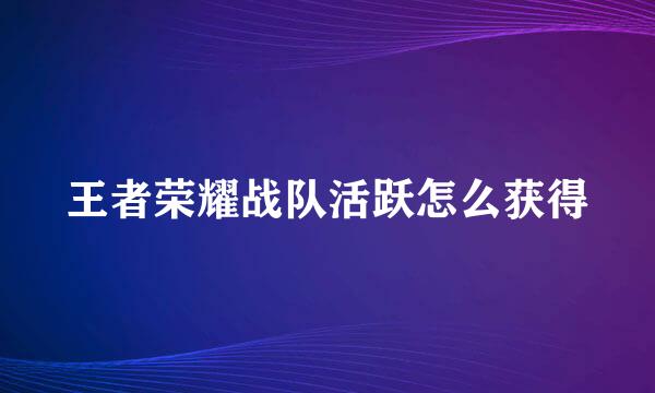 王者荣耀战队活跃怎么获得