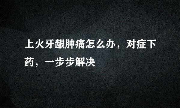 上火牙龈肿痛怎么办，对症下药，一步步解决