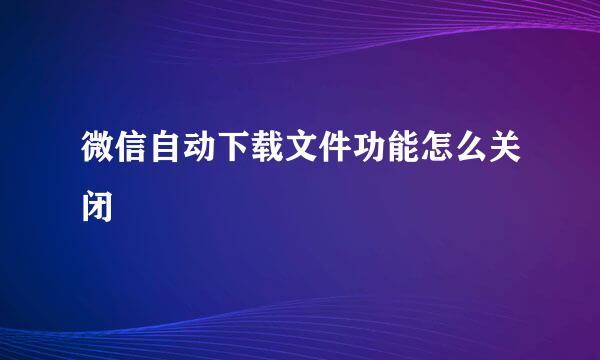 微信自动下载文件功能怎么关闭