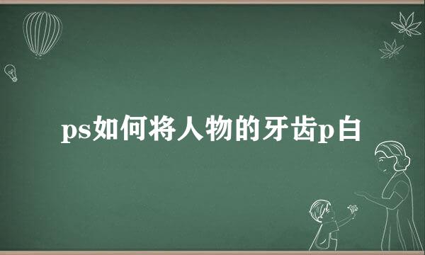 ps如何将人物的牙齿p白