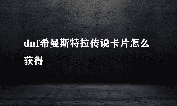 dnf希曼斯特拉传说卡片怎么获得