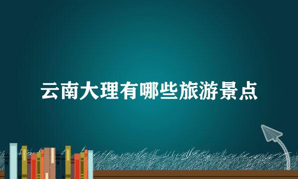 云南大理有哪些旅游景点