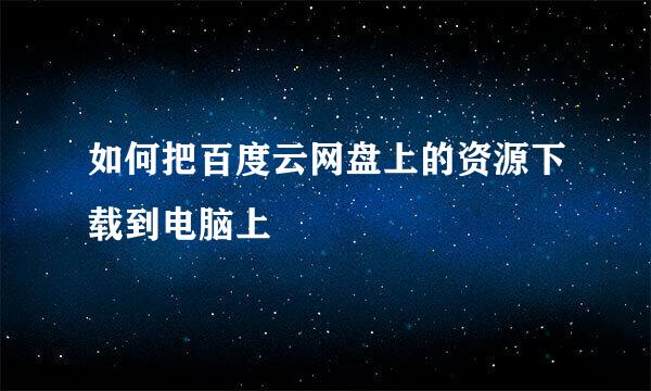 如何把百度云网盘上的资源下载到电脑上