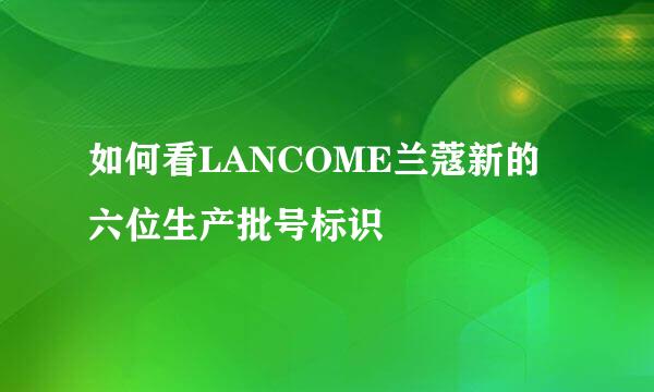 如何看LANCOME兰蔻新的六位生产批号标识