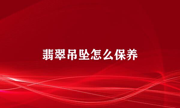 翡翠吊坠怎么保养