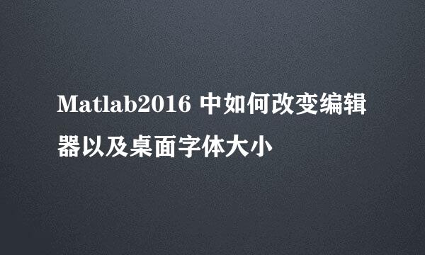 Matlab2016 中如何改变编辑器以及桌面字体大小