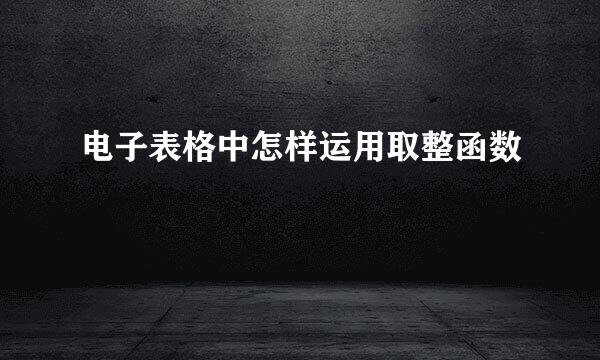 电子表格中怎样运用取整函数