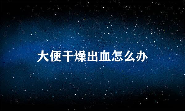 大便干燥出血怎么办