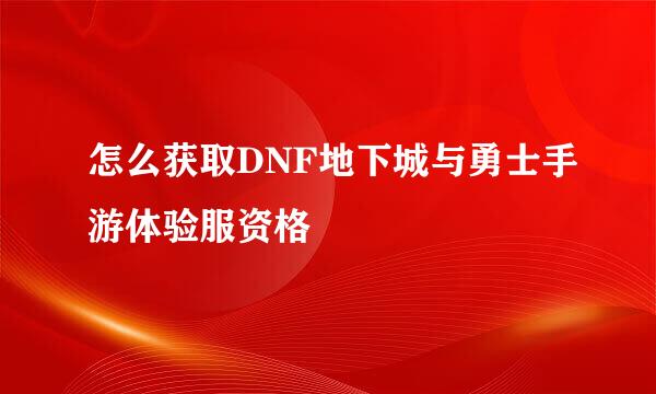 怎么获取DNF地下城与勇士手游体验服资格