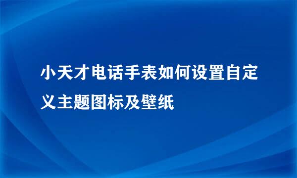 小天才电话手表如何设置自定义主题图标及壁纸