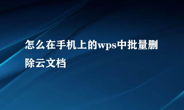 怎么在手机上的wps中批量删除云文档