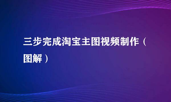 三步完成淘宝主图视频制作（图解）