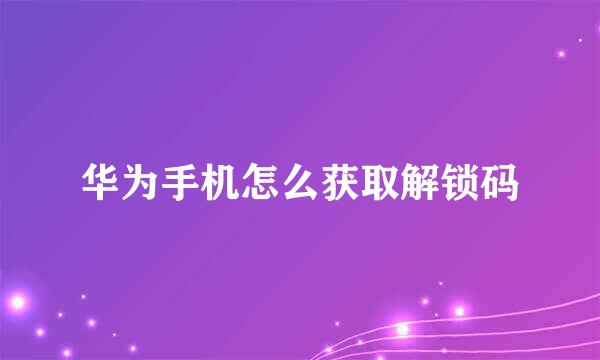 华为手机怎么获取解锁码