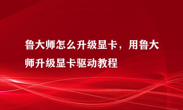 鲁大师怎么升级显卡，用鲁大师升级显卡驱动教程
