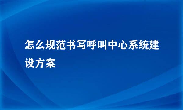 怎么规范书写呼叫中心系统建设方案
