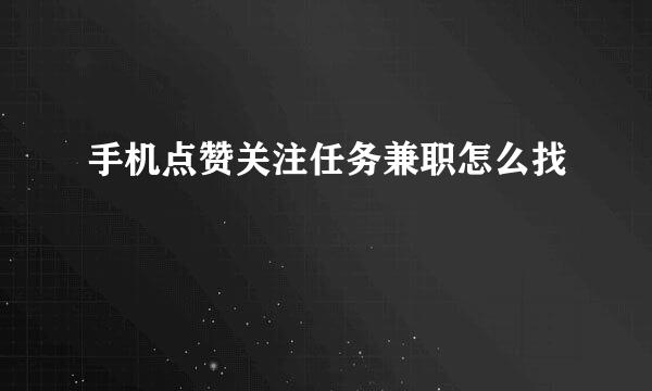 手机点赞关注任务兼职怎么找