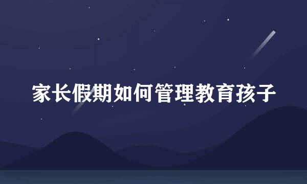 家长假期如何管理教育孩子