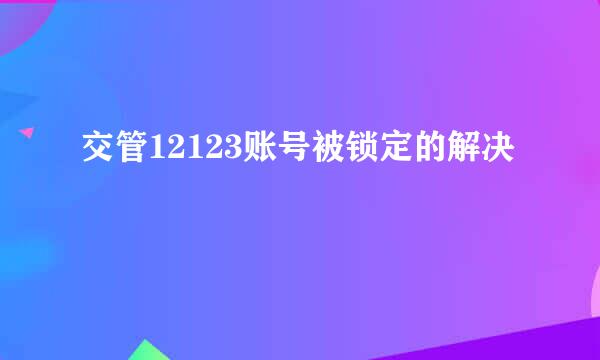 交管12123账号被锁定的解决